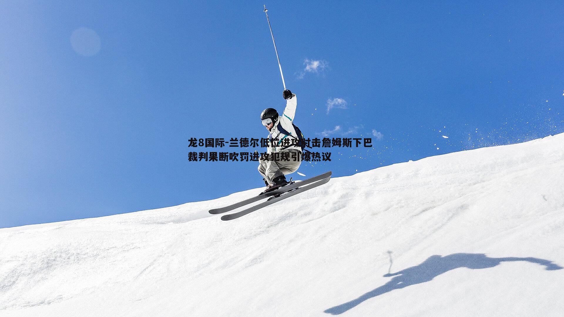 兰德尔低位进攻肘击詹姆斯下巴 裁判果断吹罚进攻犯规引爆热议